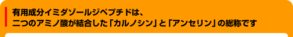 有用成分イミダゾールジペプチドは二つのアミノ酸の結合した「カルノシン」と「アンセリン」の総称です